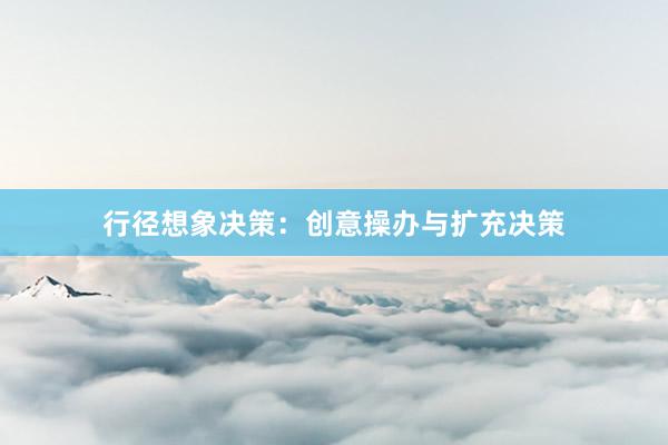 行径想象决策：创意操办与扩充决策
