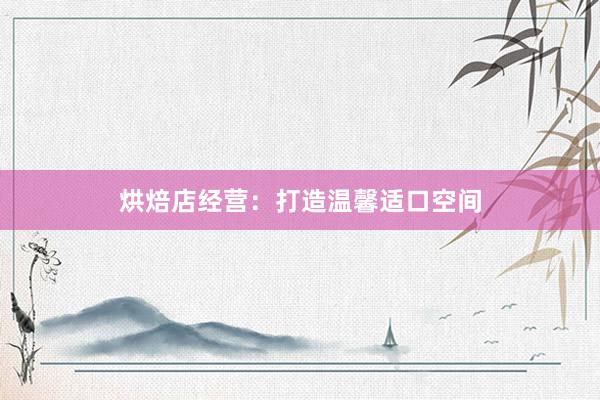 烘焙店经营：打造温馨适口空间