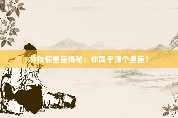 林秋楠星座揭秘:你属于哪个星座?