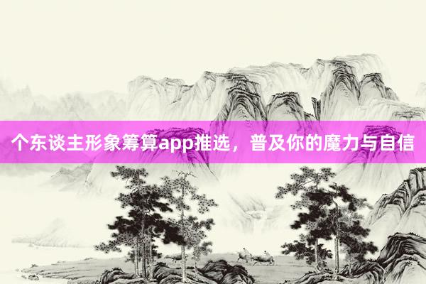 个东谈主形象筹算app推选，普及你的魔力与自信