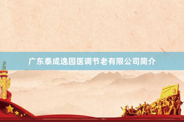 广东泰成逸园医调节老有限公司简介