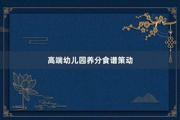高端幼儿园养分食谱策动