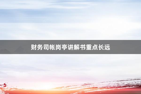财务司帐岗亭讲解书重点长远